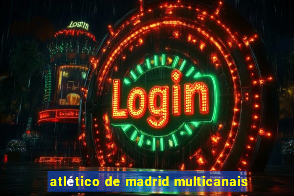 atlético de madrid multicanais