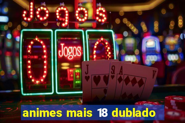 animes mais 18 dublado