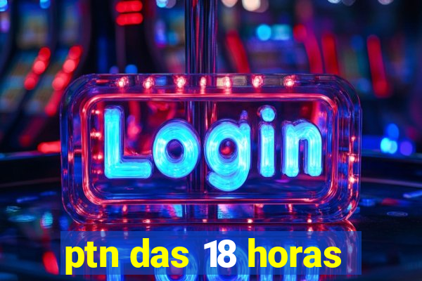 ptn das 18 horas