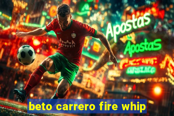 beto carrero fire whip