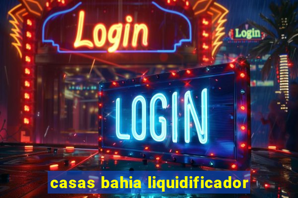 casas bahia liquidificador