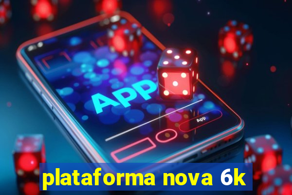 plataforma nova 6k