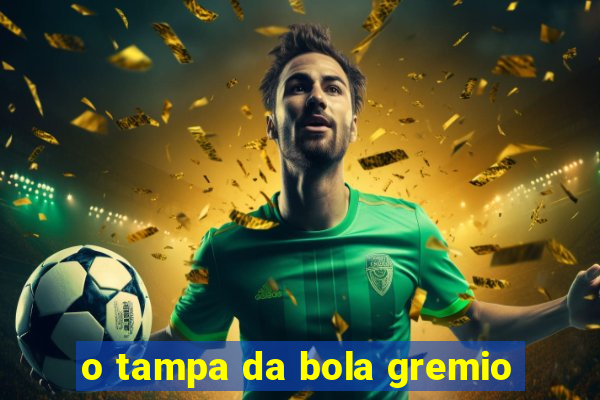 o tampa da bola gremio