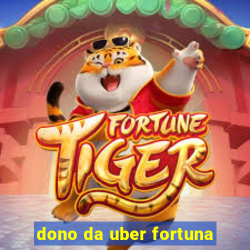 dono da uber fortuna