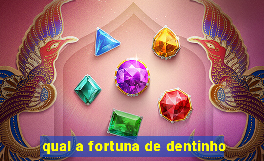 qual a fortuna de dentinho