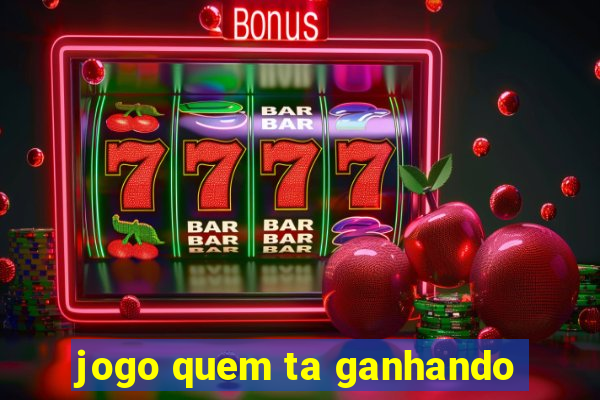 jogo quem ta ganhando